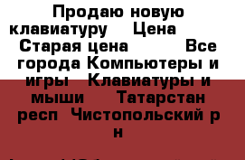 “Продаю новую клавиатуру“ › Цена ­ 500 › Старая цена ­ 750 - Все города Компьютеры и игры » Клавиатуры и мыши   . Татарстан респ.,Чистопольский р-н